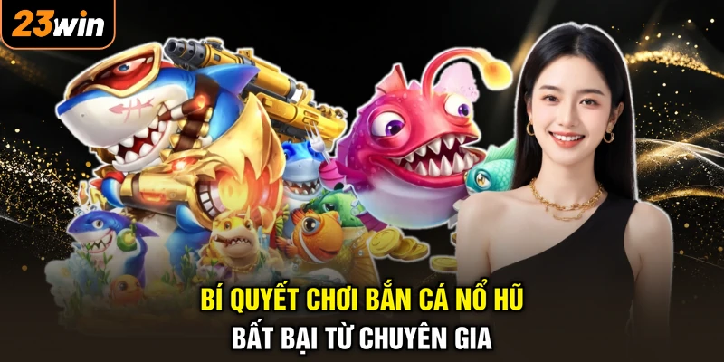 Game Bắn Cá Nổ Hũ - Xả Đạn Trúng Lớn, Hốt Bạc Mỏi Tay 4 Bí quyết chơi bắn cá nổ hũ bất bại từ chuyên gia