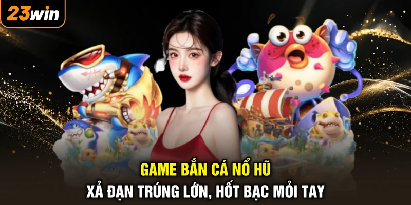 Game Bắn Cá Nổ Hũ - Xả Đạn Trúng Lớn, Hốt Bạc Mỏi Tay 1 Game Bắn Cá Nổ Hũ - Xả Đạn Trúng Lớn, Hốt Bạc Mỏi Tay