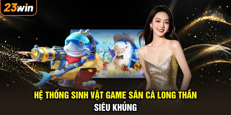 Hệ thống sinh vật game săn cá Long Thần siêu khủng