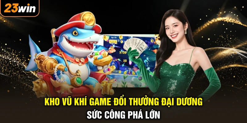 Kho vũ khí game đổi thưởng đại dương sức công phá lớn