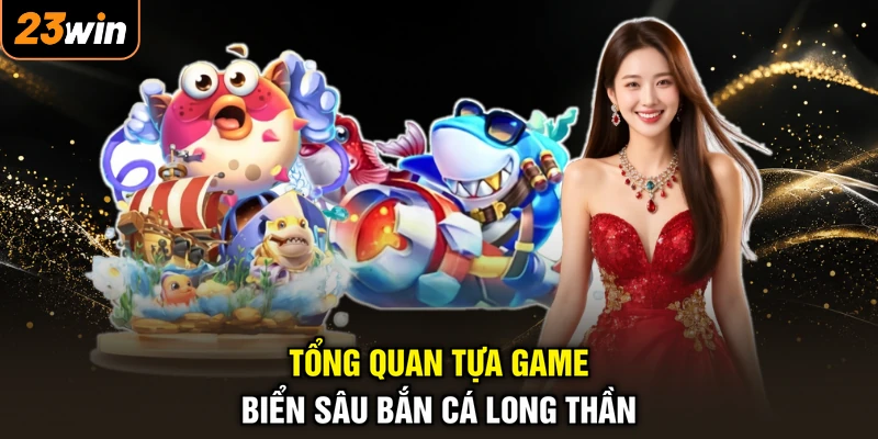 Tổng quan tựa game biển sâu bắn cá Long Thần