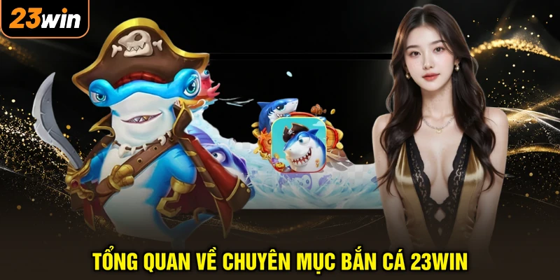 Bắn Cá 23WIN - Đấu Trường Biển Sâu Rực Rỡ, Săn Quà Cực Đã 1 Tổng quan về chuyên mục bắn cá 23WIN